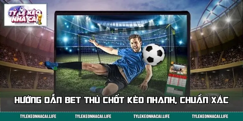 Hướng dẫn bet thủ chốt kèo nhanh, chuẩn xác